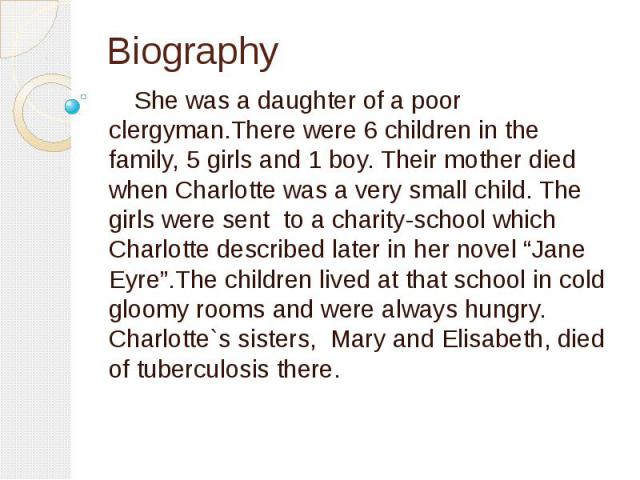 Biography She was a daughter of a poor clergyman.There were 6 children in the family, 5 girls and 1 boy. Their mother died when Charlotte was a very small child. The girls were sent to a charity-school which Charlotte described later in her novel “J…