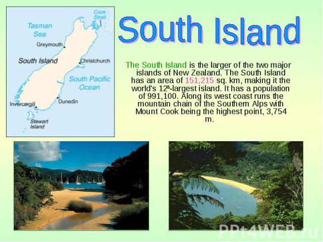 The South Island is the larger of the two major islands of New Zealand. The South Island has an area of 151,215 sq. km, making it the world's 12th-largest island. It has a population of 991,100. Along its west coast runs the mountain chain of t…