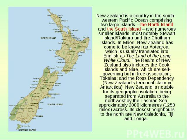 New Zealand is a country in the south-western Pacific Ocean comprising two large islands – the North Island and the South Island – and numerous smaller islands, most notably Stewart Island/Rakiura and the Chatham Islands. In Māori, New Zealand has c…