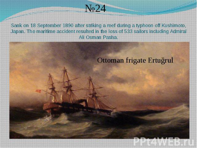 Sank on 18 September 1890 after striking a reef during a typhoon off Kushimoto, Japan. The maritime accident resulted in the loss of 533 sailors including Admiral Ali Osman Pasha.