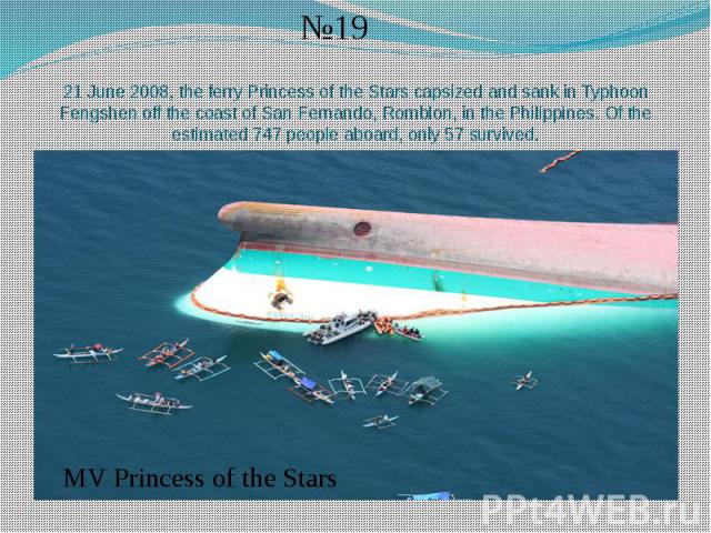 21 June 2008, the ferry Princess of the Stars capsized and sank in Typhoon Fengshen off the coast of San Fernando, Romblon, in the Philippines. Of the estimated 747 people aboard, only 57 survived.