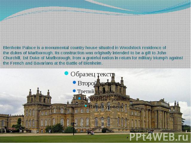 Blenheim Palace is a monumental country house situated in Woodstock residence of the dukes of Marlborough. Its construction was originally intended to be a gift to John Churchill, 1st Duke of Marlborough, from a grateful nat…