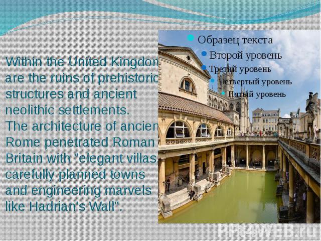 Within the United Kingdom are the ruins of prehistoric structures and ancient neolithic settlements. The architecture of ancient Rome penetrated Roman Britain with "elegant villas, carefully planned towns and engineerin…
