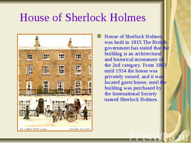 House of Sherlock Holmes House of Sherlock Holmes was built in 1815.The British government has stated that the building is an architectural and historical monument of the 2nd category. From 1860 until 1934 the house was privately owned, and it was l…