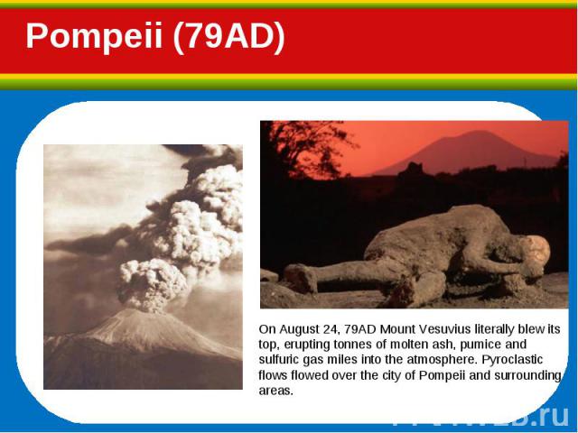 On August 24, 79AD Mount Vesuvius literally blew its top, erupting tonnes of molten ash, pumice and sulfuric gas miles into the atmosphere. Pyroclastic flows flowed over the city of Pompeii and surrounding areas. On August 24, 79AD Mount Vesuvius li…