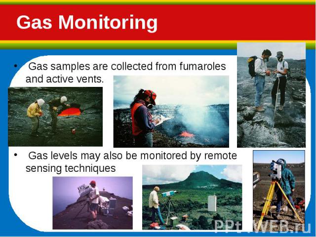 Gas samples are collected from fumaroles and active vents. Gas samples are collected from fumaroles and active vents. Gas levels may also be monitored by remote sensing techniques