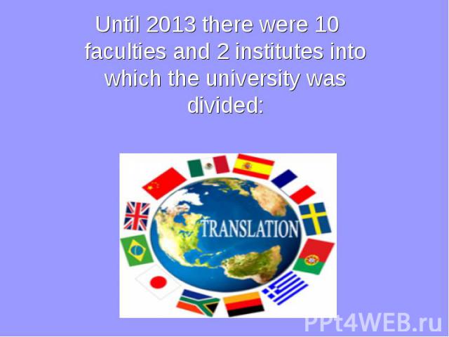 Until 2013 there were 10 faculties and 2 institutes into which the university was divided: Until 2013 there were 10 faculties and 2 institutes into which the university was divided: