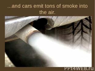 ...and cars emit tons of smoke into the air.