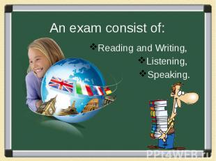 An exam consist of: Reading and Writing, Listening, Speaking.