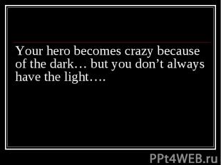 Your hero becomes crazy because of the dark… but you don’t always have the light