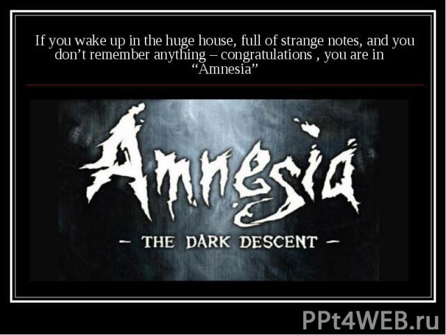 If you wake up in the huge house, full of strange notes, and you don’t remember anything – congratulations , you are in “Amnesia”