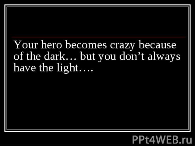 Your hero becomes crazy because of the dark… but you don’t always have the light….