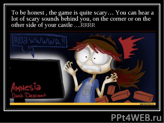 To be honest , the game is quite scary… You can hear a lot of scary sounds behind you, on the corner or on the other side of your castle ….RRRR