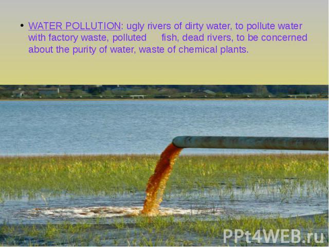 WATER POLLUTION: ugly rivers of dirty water, to pollute water with factory waste, polluted fish, dead rivers, to be concerned about the purity of water, waste of chemical plants.