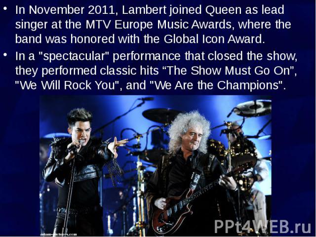 In November 2011, Lambert joined Queen as lead singer at the MTV Europe Music Awards, where the band was honored with the Global Icon Award. In November 2011, Lambert joined Queen as lead singer at the MTV Europe Music Awards, where the band was hon…