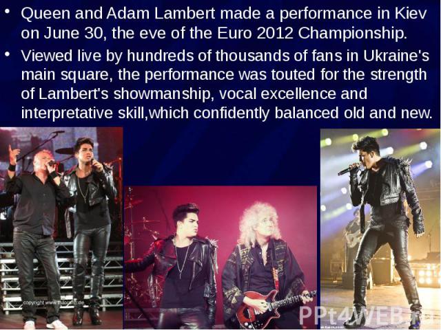 Queen and Adam Lambert made a performance in Kiev on June 30, the eve of the Euro 2012 Championship. Queen and Adam Lambert made a performance in Kiev on June 30, the eve of the Euro 2012 Championship. Viewed live by hundreds of thousands of fans in…