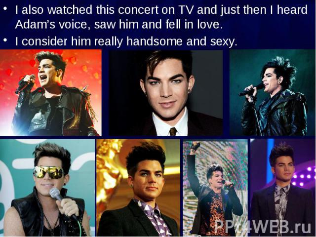 I also watched this concert on TV and just then I heard Adam’s voice, saw him and fell in love. I also watched this concert on TV and just then I heard Adam’s voice, saw him and fell in love. I consider him really handsome and sexy.