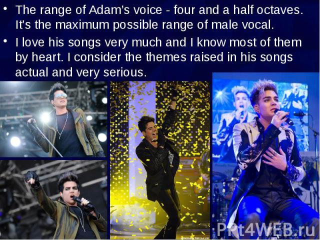 The range of Adam’s voice - four and a half octaves. It’s the maximum possible range of male vocal. The range of Adam’s voice - four and a half octaves. It’s the maximum possible range of male vocal. I love his songs very much and I know most of the…