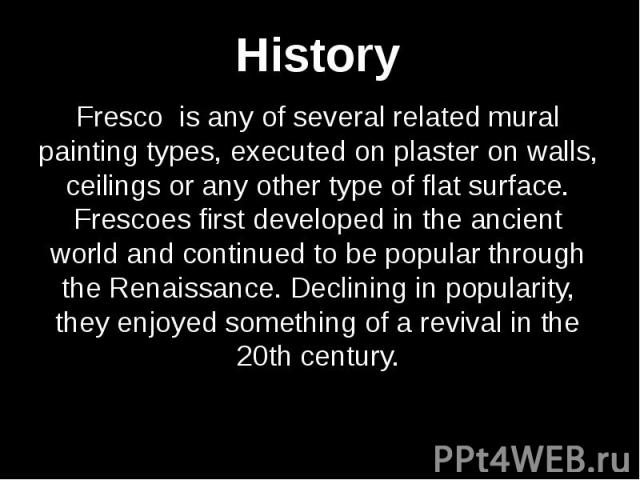 Fresco is any of several related mural painting types, executed on plaster on walls, ceilings or any other type of flat surface. Frescoes first developed in the ancient world and continued to be popular through the Renaissance. Declining in populari…