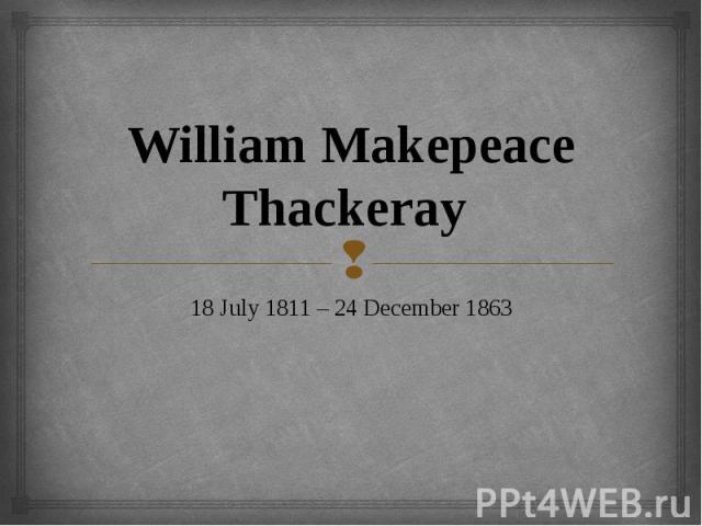 William Makepeace Thackeray 18 July 1811 – 24 December 1863