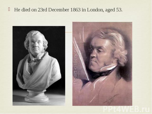 He died on 23rd December 1863 in London, aged 53. He died on 23rd December 1863 in London, aged 53.
