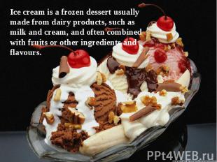 Ice cream is a frozen dessert usually made from dairy products, such as milk and