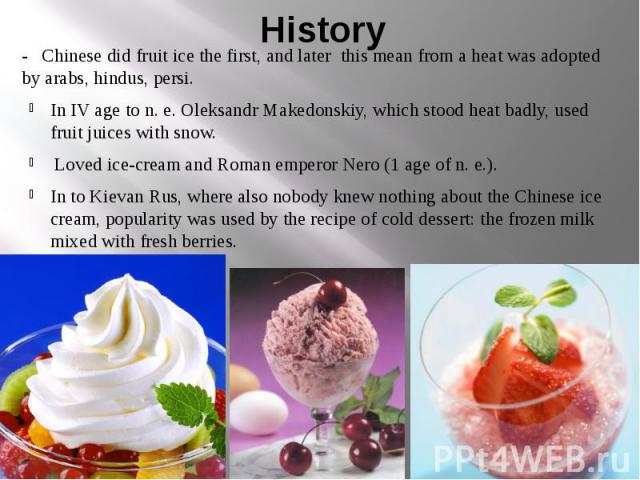 History - Chinese did fruit ice the first, and later this mean from a heat was adopted by arabs, hindus, persi. In IV age to n. e. Oleksandr Makedonskiy, which stood heat badly, used fruit juices with snow. Loved ice-cream and Roman emperor Nero (1 …