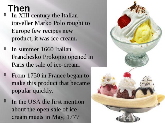 Then In ХІІІ century the Italian traveller Marko Polo rought to Europe few recipes new product, it was ice cream. In summer 1660 Italian Franchesko Prokopio opened in Paris the sale of ice-cream. From 1750 in France began to make this product that b…