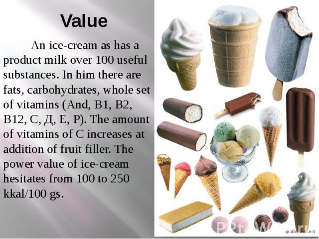 Value An ice-cream as has a product milk over 100 useful substances. In him there are fats, carbohydrates, whole set of vitamins (And, В1, В2, В12, С, Д, Е, Р). The amount of vitamins of С increases at addition of fruit filler. The power value of ic…
