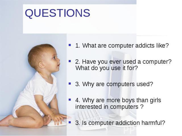 QUESTIONS 1. What are computer addicts like? 2. Have you ever used a computer? What do you use it for? 3. Why are computers used? 4. Why are more boys than girls interested in computers ? 3. Is computer addiction harmful?