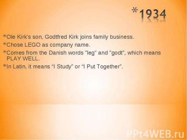 Ole Kirk's son, Godtfred Kirk joins family business. Ole Kirk's son, Godtfred Kirk joins family business. Chose LEGO as company name. Comes from the Danish words "leg" and "godt”, which means PLAY WELL. In Latin, it means “I Study” or…