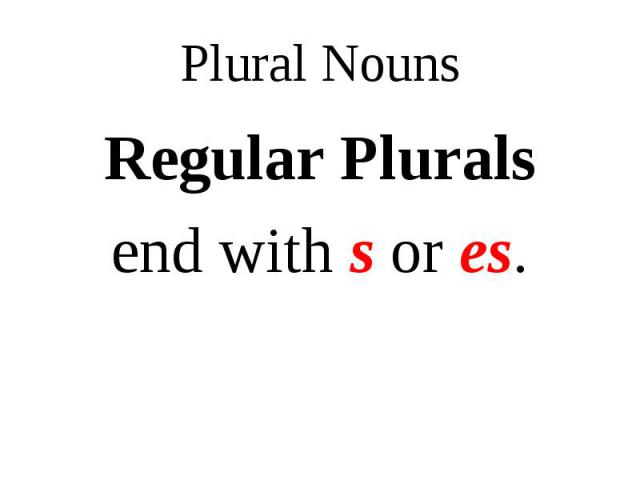 Regular Plurals Regular Plurals end with s or es.