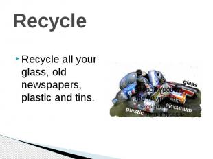 Recycle Recycle all your glass, old newspapers, plastic and tins.