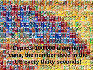Depicts 100,000 aluminum cans, the number used in the US every thirty seconds!