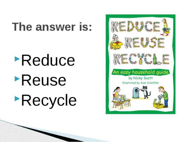 The answer is: Reduce Reuse Recycle