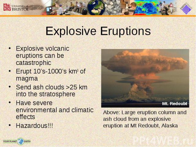 Explosive volcanic eruptions can be catastrophic Explosive volcanic eruptions can be catastrophic Erupt 10’s-1000’s km3 of magma Send ash clouds >25 km into the stratosphere Have severe environmental and climatic effects Hazardous!!!