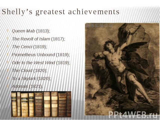 Shelly’s greatest achievements Queen Mab (1813); The Revolt of Islam (1817); The Cenci (1819); Prometheus Unbound (1819); Ode to the West Wind (1819); The Cloud (1820); To a Skylark (1820); Adonais (1821).