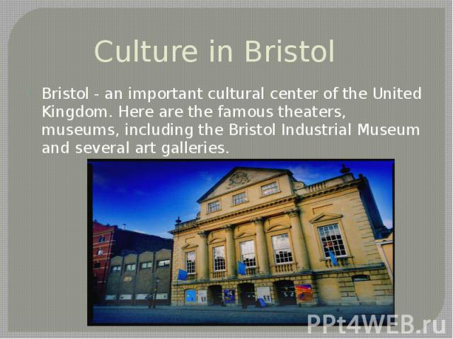 Culture in Bristol Bristol - an important cultural center of the United Kingdom. Here are the famous theaters, museums, including the Bristol Industrial Museum and several art galleries.