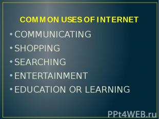 COMMON USES OF INTERNET COMMUNICATING SHOPPING SEARCHING ENTERTAINMENT EDUCATION
