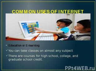 COMMON USES OF INTERNET Education or E-learning You can take classes on almost a