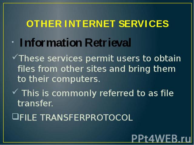 OTHER INTERNET SERVICES Information Retrieval These services permit users to obtain files from other sites and bring them to their computers. This is commonly referred to as file transfer. FILE TRANSFERPROTOCOL