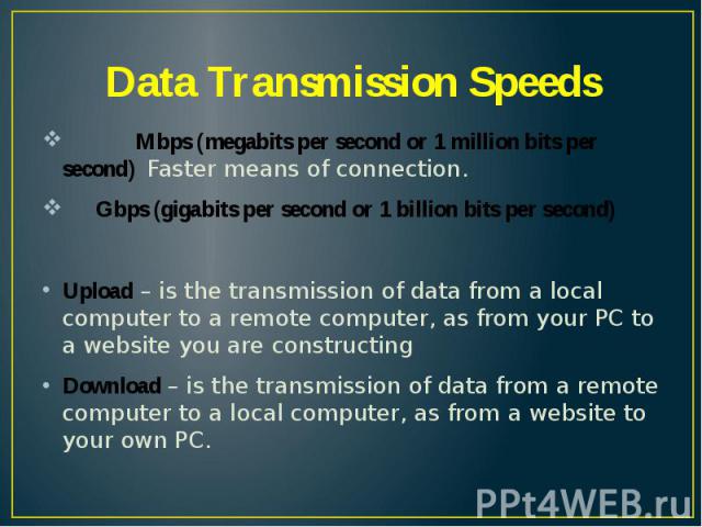 Data Transmission Speeds Mbps (megabits per second or 1 million bits per second) Faster means of connection. Gbps (gigabits per second or 1 billion bits per second) Upload – is the transmission of data from a local computer to a remote computer, as …