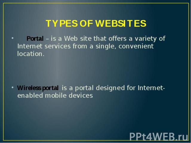 TYPES OF WEBSITES Portal – is a Web site that offers a variety of Internet services from a single, convenient location. Wireless portal is a portal designed for Internet-enabled mobile devices