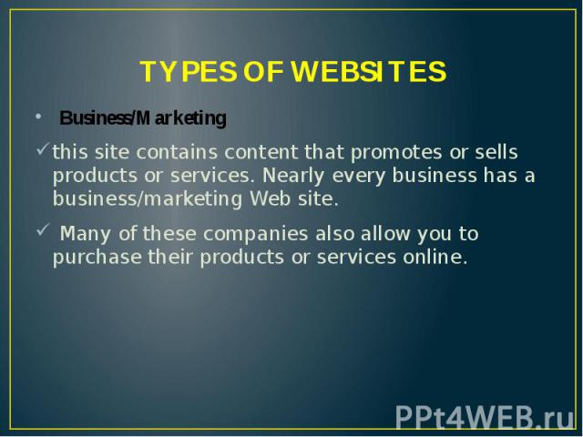 TYPES OF WEBSITES Business/Marketing this site contains content that promotes or sells products or services. Nearly every business has a business/marketing Web site. Many of these companies also allow you to purchase their products or services online.