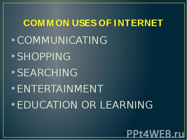 COMMON USES OF INTERNET COMMUNICATING SHOPPING SEARCHING ENTERTAINMENT EDUCATION OR LEARNING