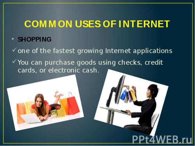 COMMON USES OF INTERNET SHOPPING one of the fastest growing Internet applications You can purchase goods using checks, credit cards, or electronic cash.