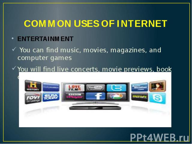 COMMON USES OF INTERNET ENTERTAINMENT You can find music, movies, magazines, and computer games You will find live concerts, movie previews, book clubs, and interactive live games.