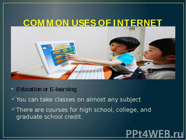 COMMON USES OF INTERNET Education or E-learning You can take classes on almost any subject There are courses for high school, college, and graduate school credit.