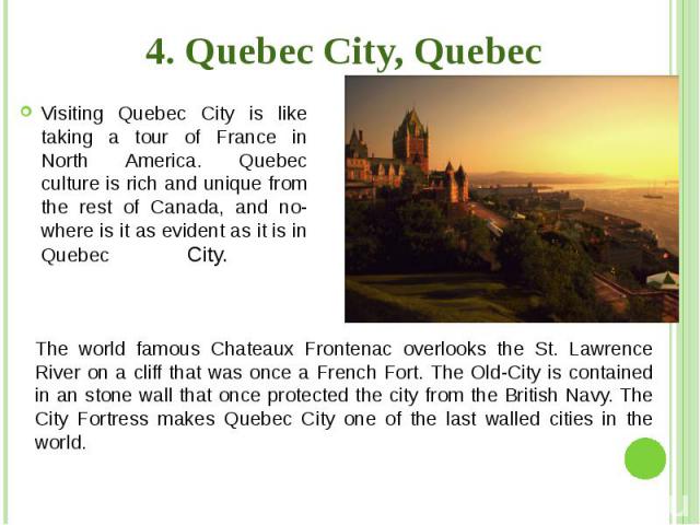 4. Quebec City, Quebec Visiting Quebec City is like taking a tour of France in North America. Quebec culture is rich and unique from the rest of Canada, and no-where is it as evident as it is in Quebec City.