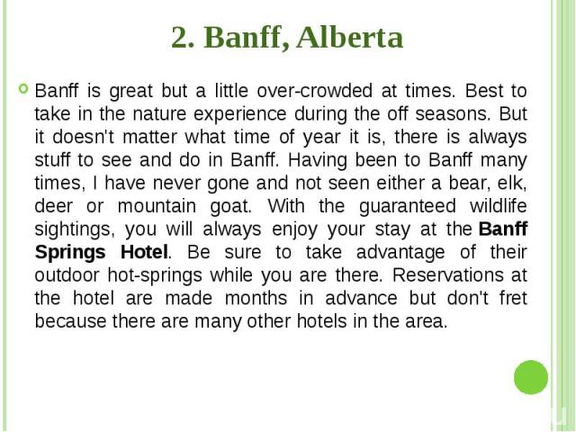 2. Banff, Alberta Banff is great but a little over-crowded at times. Best to take in the nature experience during the off seasons. But it doesn't matter what time of year it is, there is always stuff to see and do in Banff. Having been to Banff many…